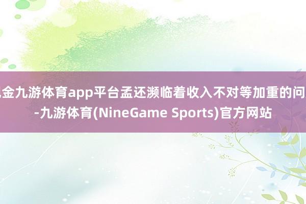 现金九游体育app平台孟还濒临着收入不对等加重的问题-九游体育(NineGame Sports)官方网站