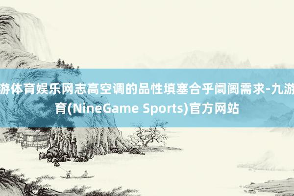 九游体育娱乐网志高空调的品性填塞合乎阛阓需求-九游体育(NineGame Sports)官方网站