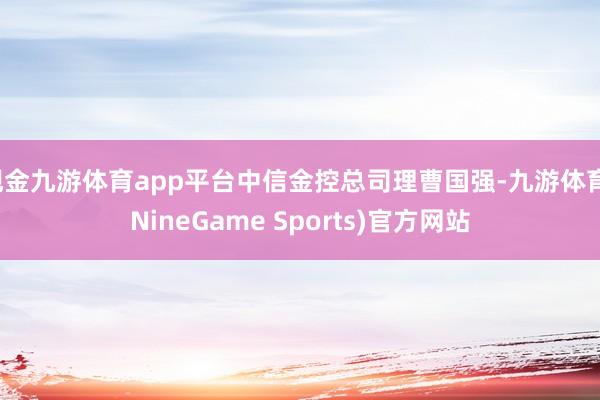 现金九游体育app平台中信金控总司理曹国强-九游体育(NineGame Sports)官方网站