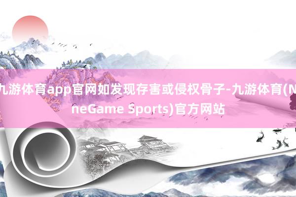 九游体育app官网如发现存害或侵权骨子-九游体育(NineGame Sports)官方网站