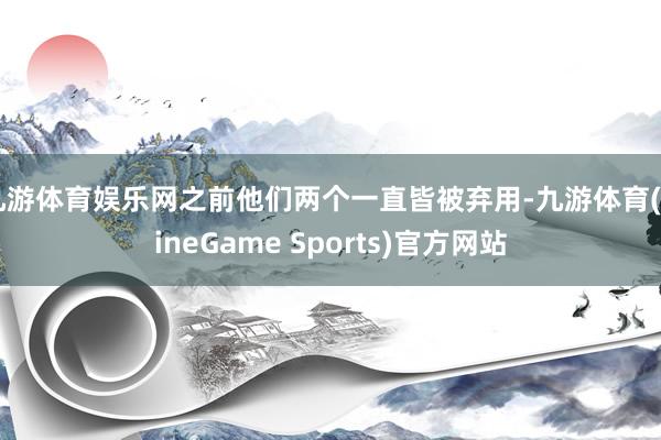 九游体育娱乐网之前他们两个一直皆被弃用-九游体育(NineGame Sports)官方网站