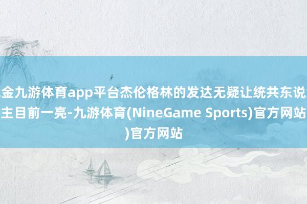 现金九游体育app平台杰伦格林的发达无疑让统共东说念主目前一亮-九游体育(NineGame Sports)官方网站