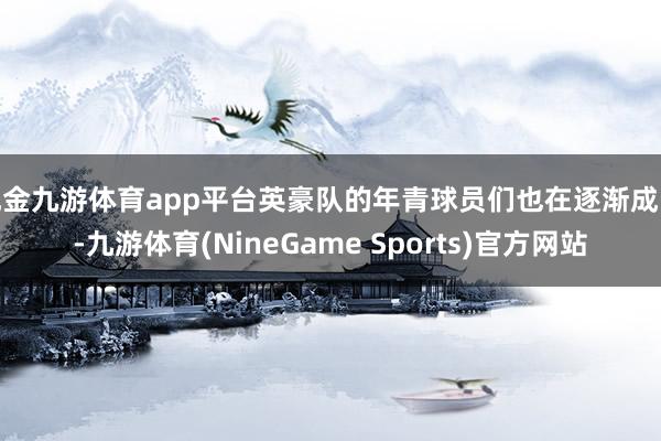 现金九游体育app平台英豪队的年青球员们也在逐渐成长-九游体育(NineGame Sports)官方网站