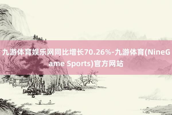 九游体育娱乐网同比增长70.26%-九游体育(NineGame Sports)官方网站