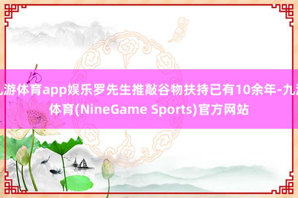 九游体育app娱乐罗先生推敲谷物扶持已有10余年-九游体育(NineGame Sports)官方网站