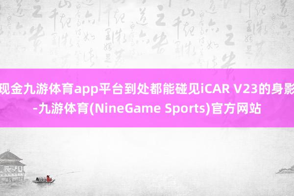 现金九游体育app平台到处都能碰见iCAR V23的身影-九游体育(NineGame Sports)官方网站