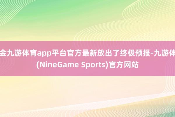 现金九游体育app平台官方最新放出了终极预报-九游体育(NineGame Sports)官方网站