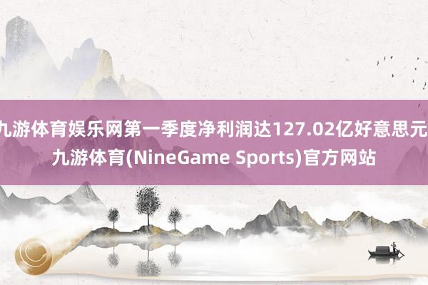 九游体育娱乐网第一季度净利润达127.02亿好意思元-九游体育(NineGame Sports)官方网站