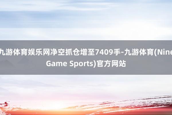 九游体育娱乐网净空抓仓增至7409手-九游体育(NineGame Sports)官方网站