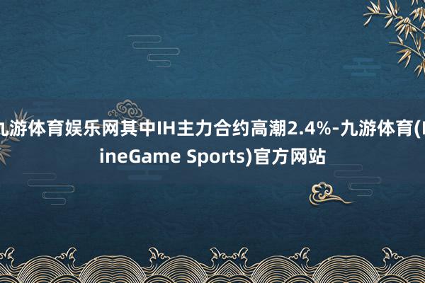 九游体育娱乐网其中IH主力合约高潮2.4%-九游体育(NineGame Sports)官方网站