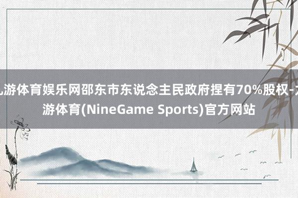 九游体育娱乐网邵东市东说念主民政府捏有70%股权-九游体育(NineGame Sports)官方网站