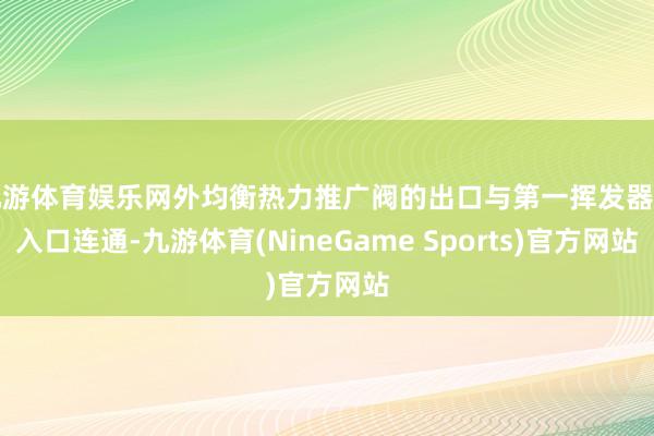 九游体育娱乐网外均衡热力推广阀的出口与第一挥发器的入口连通-九游体育(NineGame Sports)官方网站