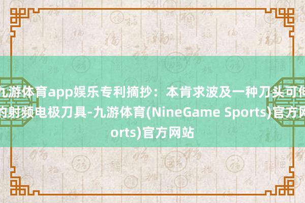 九游体育app娱乐专利摘抄：本肯求波及一种刀头可伸缩的射频电极刀具-九游体育(NineGame Sports)官方网站