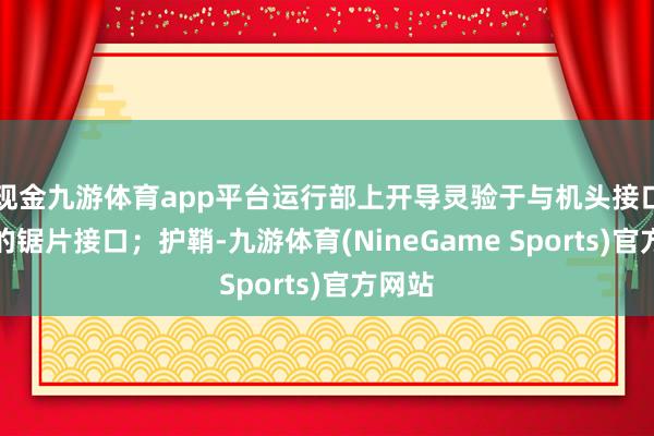 现金九游体育app平台运行部上开导灵验于与机头接口归拢的锯片接口；护鞘-九游体育(NineGame Sports)官方网站