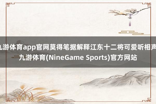 九游体育app官网莫得笔据解释江东十二将可爱听相声-九游体育(NineGame Sports)官方网站