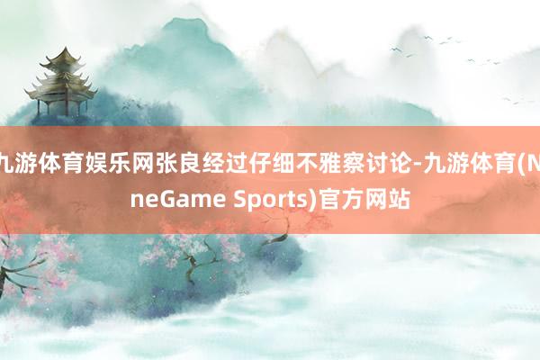 九游体育娱乐网张良经过仔细不雅察讨论-九游体育(NineGame Sports)官方网站