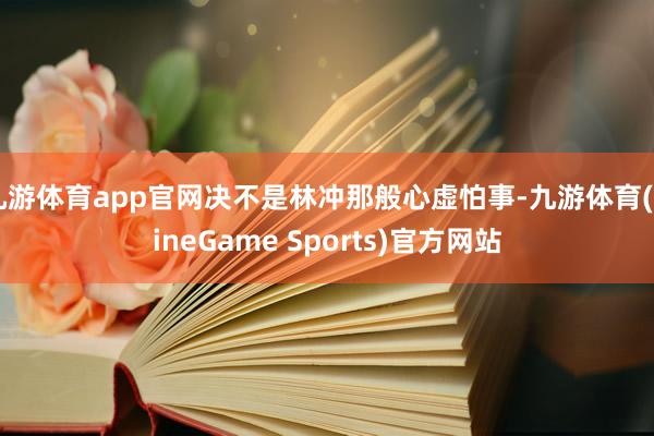 九游体育app官网决不是林冲那般心虚怕事-九游体育(NineGame Sports)官方网站