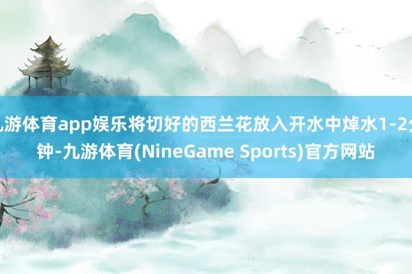 九游体育app娱乐将切好的西兰花放入开水中焯水1-2分钟-九游体育(NineGame Sports)官方网站