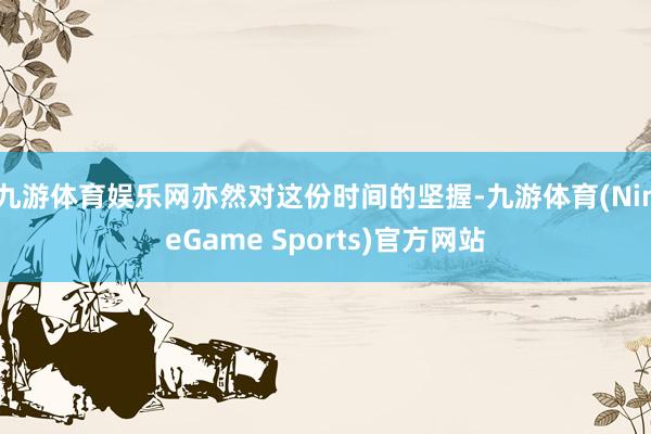 九游体育娱乐网亦然对这份时间的坚握-九游体育(NineGame Sports)官方网站