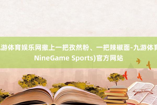 九游体育娱乐网撒上一把孜然粉、一把辣椒面-九游体育(NineGame Sports)官方网站