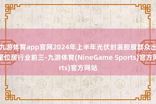 九游体育app官网2024年上半年光伏封装胶膜群众出货量位居行业前三-九游体育(NineGame Sports)官方网站