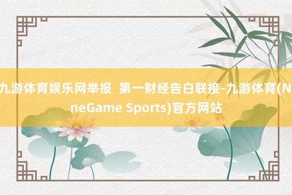 九游体育娱乐网举报  第一财经告白联接-九游体育(NineGame Sports)官方网站