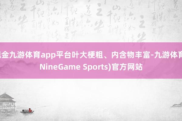 现金九游体育app平台叶大梗粗、内含物丰富-九游体育(NineGame Sports)官方网站