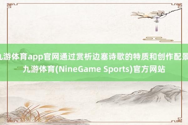 九游体育app官网通过赏析边塞诗歌的特质和创作配景-九游体育(NineGame Sports)官方网站