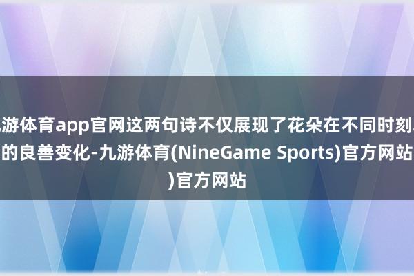 九游体育app官网这两句诗不仅展现了花朵在不同时刻段的良善变化-九游体育(NineGame Sports)官方网站