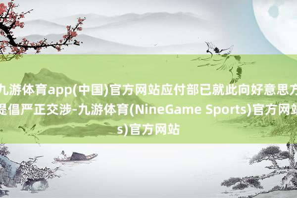 九游体育app(中国)官方网站应付部已就此向好意思方提倡严正交涉-九游体育(NineGame Sports)官方网站