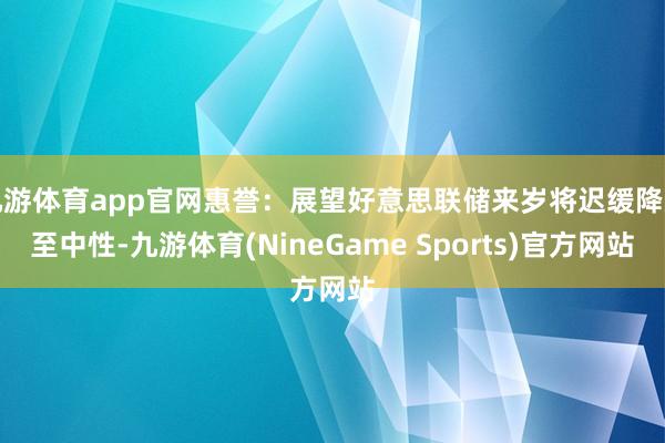 九游体育app官网惠誉：展望好意思联储来岁将迟缓降息至中性-九游体育(NineGame Sports)官方网站