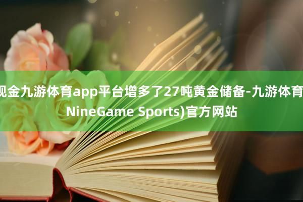 现金九游体育app平台增多了27吨黄金储备-九游体育(NineGame Sports)官方网站