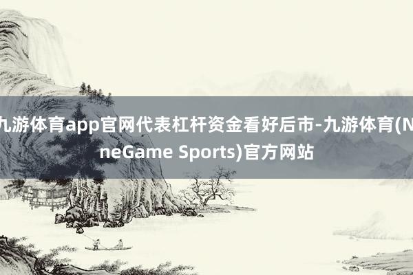 九游体育app官网代表杠杆资金看好后市-九游体育(NineGame Sports)官方网站