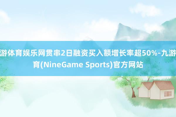 九游体育娱乐网贯串2日融资买入额增长率超50%-九游体育(NineGame Sports)官方网站