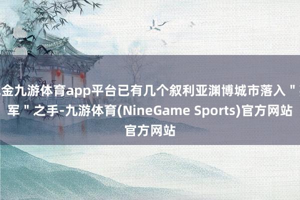 现金九游体育app平台已有几个叙利亚渊博城市落入＂叛军＂之手-九游体育(NineGame Sports)官方网站