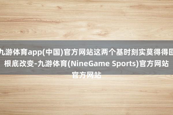 九游体育app(中国)官方网站这两个基时刻实莫得得回根底改变-九游体育(NineGame Sports)官方网站