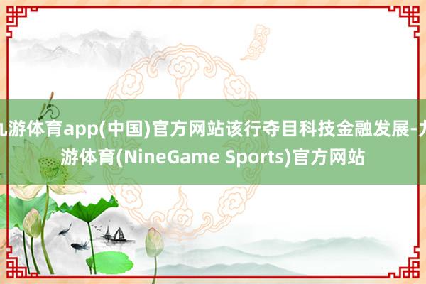 九游体育app(中国)官方网站该行夺目科技金融发展-九游体育(NineGame Sports)官方网站