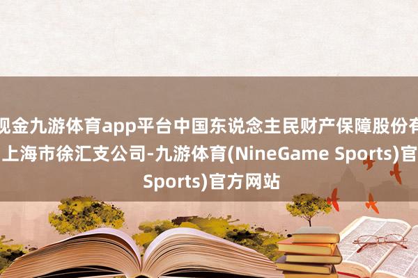 现金九游体育app平台中国东说念主民财产保障股份有限公司上海市徐汇支公司-九游体育(NineGame Sports)官方网站