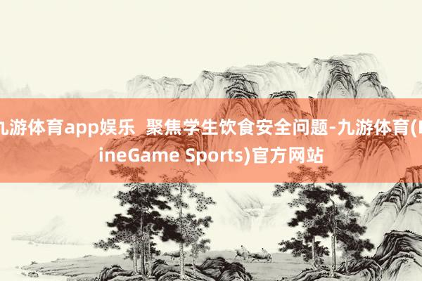 九游体育app娱乐  聚焦学生饮食安全问题-九游体育(NineGame Sports)官方网站