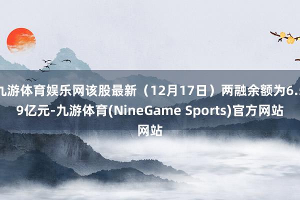 九游体育娱乐网该股最新（12月17日）两融余额为6.59亿元-九游体育(NineGame Sports)官方网站