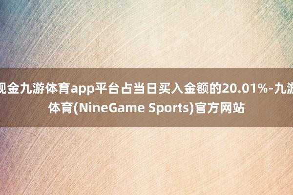 现金九游体育app平台占当日买入金额的20.01%-九游体育(NineGame Sports)官方网站