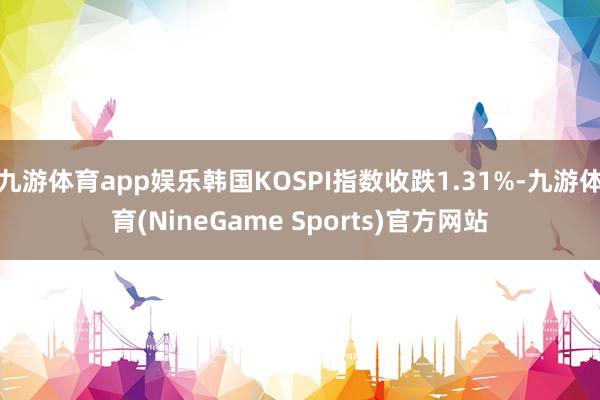 九游体育app娱乐韩国KOSPI指数收跌1.31%-九游体育(NineGame Sports)官方网站