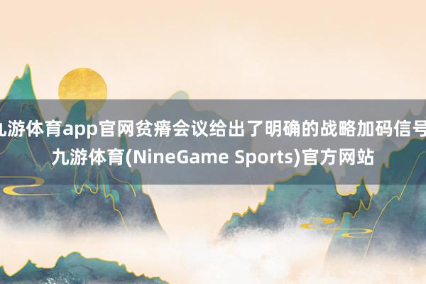 九游体育app官网贫瘠会议给出了明确的战略加码信号-九游体育(NineGame Sports)官方网站