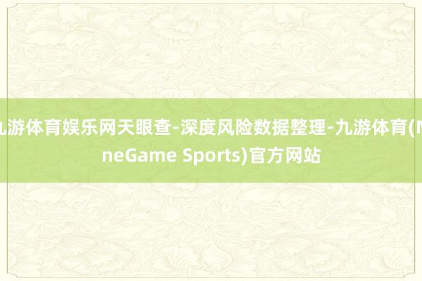 九游体育娱乐网天眼查-深度风险数据整理-九游体育(NineGame Sports)官方网站