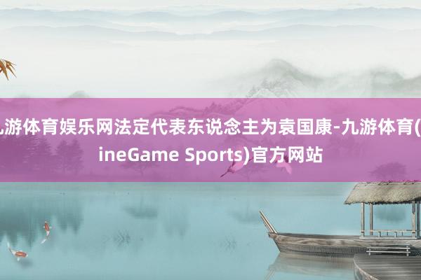 九游体育娱乐网法定代表东说念主为袁国康-九游体育(NineGame Sports)官方网站