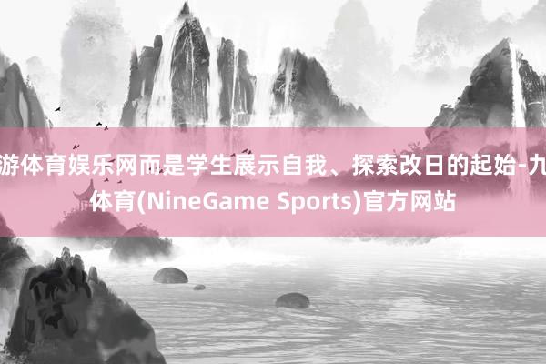 九游体育娱乐网而是学生展示自我、探索改日的起始-九游体育(NineGame Sports)官方网站