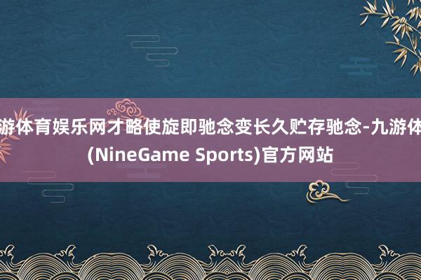 九游体育娱乐网才略使旋即驰念变长久贮存驰念-九游体育(NineGame Sports)官方网站