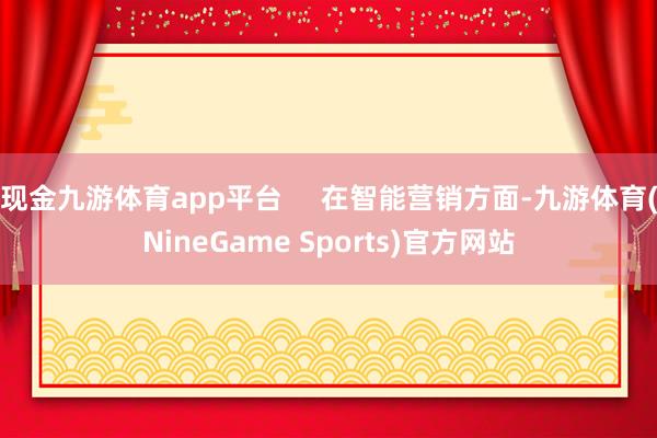 现金九游体育app平台     在智能营销方面-九游体育(NineGame Sports)官方网站