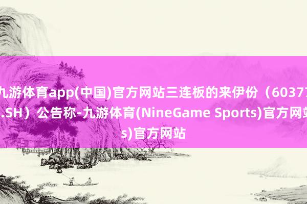 九游体育app(中国)官方网站三连板的来伊份（603777.SH）公告称-九游体育(NineGame Sports)官方网站