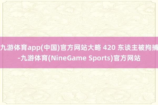 九游体育app(中国)官方网站大略 420 东谈主被拘捕-九游体育(NineGame Sports)官方网站